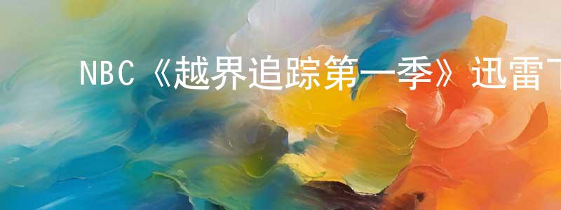 ﻿敖越云的网络影视资源,﻿NBC《越界追踪第一季》迅雷下载/在线观看/百度云-犯罪/历史载-美剧天堂